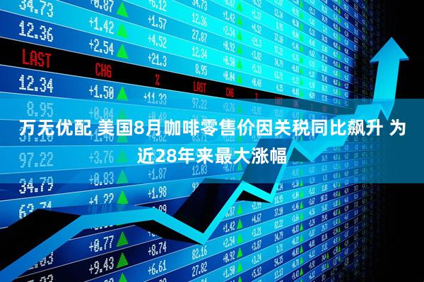 万无优配 美国8月咖啡零售价因关税同比飙升 为近28年来最大涨幅