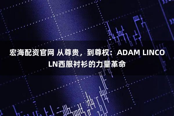 宏海配资官网 从尊贵，到尊权：ADAM LINCOLN西服衬衫的力量革命