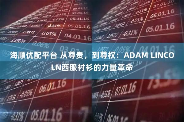 海顺优配平台 从尊贵,到尊权:ADAM LINCOLN西服衬衫的力量革命