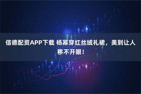 信德配资APP下载 杨幂穿红丝绒礼裙,美到让人移不开眼!