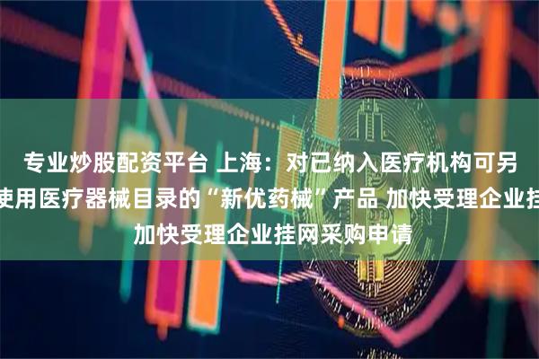 专业炒股配资平台 上海:对已纳入医疗机构可另收费一次性使用医疗器械目录的“新优药械”产品 加快受理企业挂网采购申请