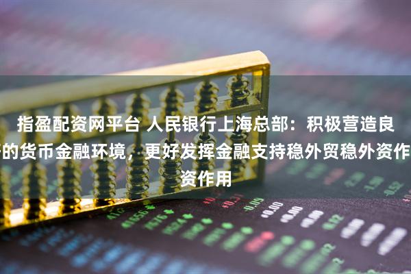 指盈配资网平台 人民银行上海总部:积极营造良好的货币金融环境,更好发挥金融支持稳外贸稳外资作用