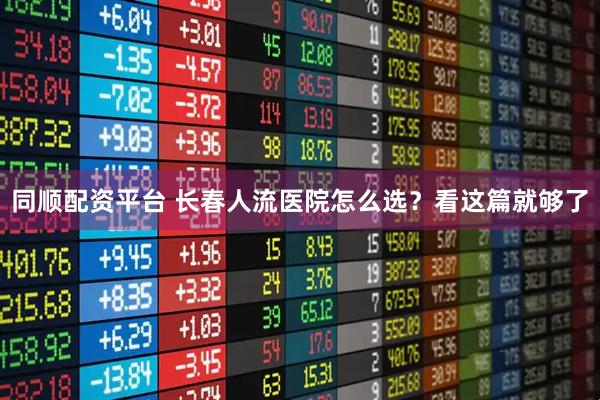 同顺配资平台 长春人流医院怎么选?看这篇就够了
