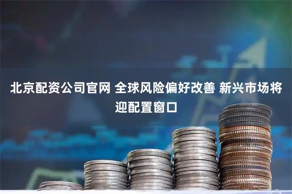 北京配资公司官网 全球风险偏好改善 新兴市场将迎配置窗口