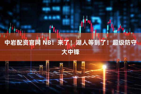 中岩配资官网 NB！来了！湖人等到了！超级防守大中锋