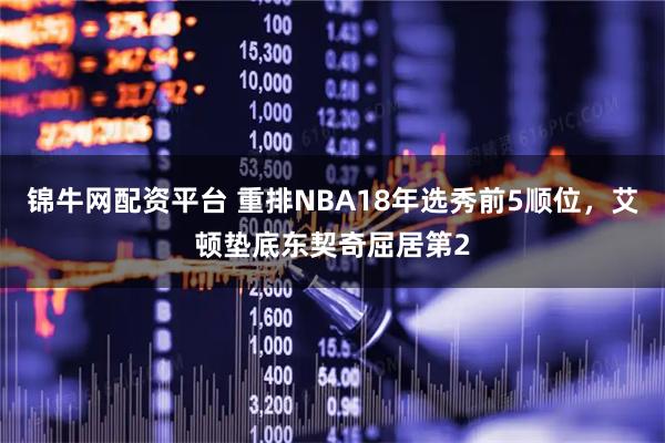 锦牛网配资平台 重排NBA18年选秀前5顺位,艾顿垫底东契奇屈居第2
