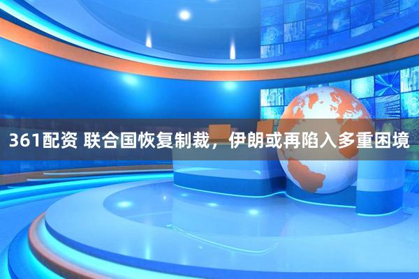 361配资 联合国恢复制裁,伊朗或再陷入多重困境