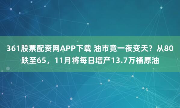 361股票配资网APP下载 油市竟一夜变天？从80跌至65，11月将每日增产13.7万桶原油