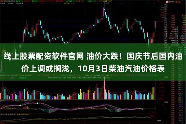 线上股票配资软件官网 油价大跌!国庆节后国内油价上调或搁浅,10月3日柴油汽油价格表