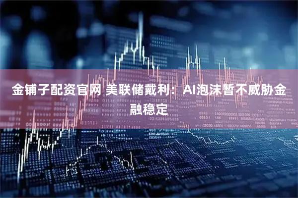金铺子配资官网 美联储戴利:AI泡沫暂不威胁金融稳定