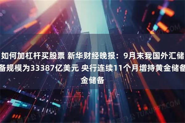 如何加杠杆买股票 新华财经晚报:9月末我国外汇储备规模为33387亿美元 央行连续11个月增持黄金储备