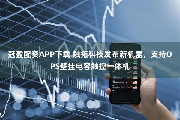 冠盈配资APP下载 触拓科技发布新机器,支持OPS壁挂电容触控一体机