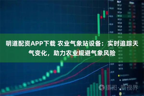 明道配资APP下载 农业气象站设备:实时追踪天气变化,助力农业规避气象风险
