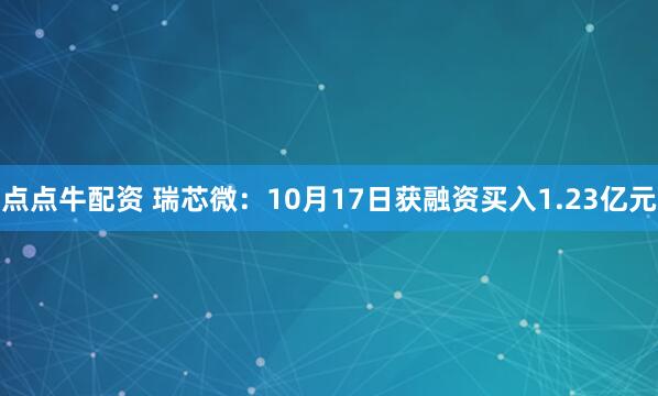 点点牛配资 瑞芯微：10月17日获融资买入1.23亿元