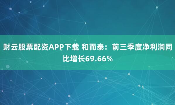 财云股票配资APP下载 和而泰:前三季度净利润同比增长69.66%