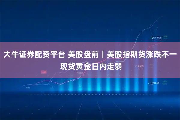 大牛证券配资平台 美股盘前丨美股指期货涨跌不一 现货黄金日内走弱