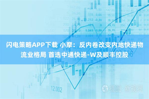 闪电策略APP下载 小摩:反内卷改变内地快递物流业格局 首选中通快递-W及顺丰控股