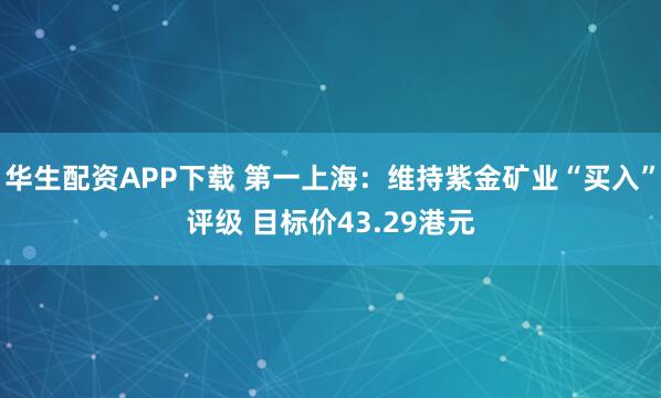 华生配资APP下载 第一上海:维持紫金矿业“买入”评级 目标价43.29港元
