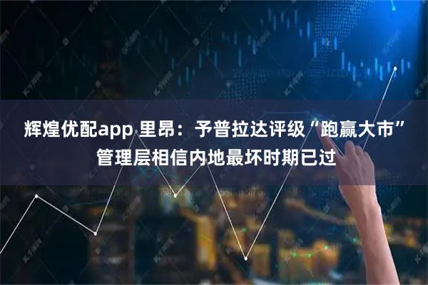 辉煌优配app 里昂：予普拉达评级“跑赢大市” 管理层相信内地最坏时期已过