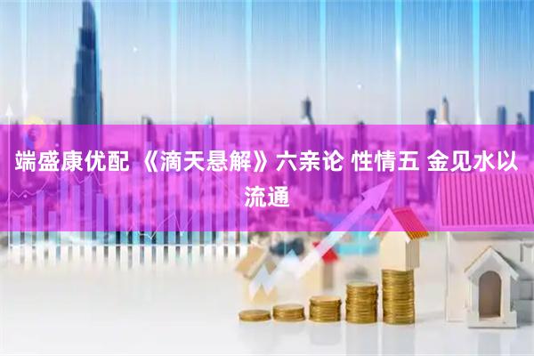 端盛康优配 《滴天悬解》六亲论 性情五 金见水以流通